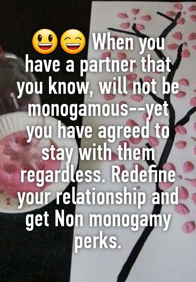 😃😄 When you have a partner that you know, will not be monogamous--yet you have agreed to stay with them regardless. Redefine your relationship and get Non monogamy perks.