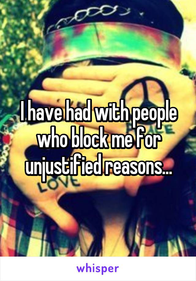 I have had with people who block me for unjustified reasons...