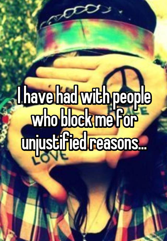 I have had with people who block me for unjustified reasons...