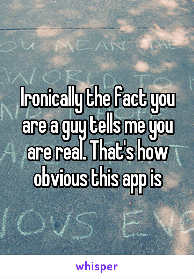 Ironically the fact you are a guy tells me you are real. That's how obvious this app is