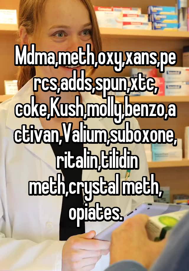 Mdma,meth,oxy,xans,percs,adds,spun,xtc, coke,Kush,molly,benzo,activan,Valium,suboxone,  ritalin,tilidin meth,crystal meth, opiates.