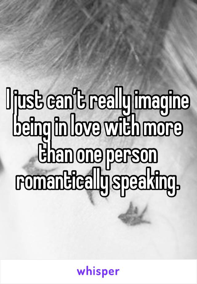 I just can’t really imagine being in love with more than one person romantically speaking. 