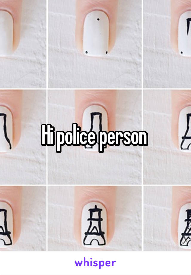 Hi police person 