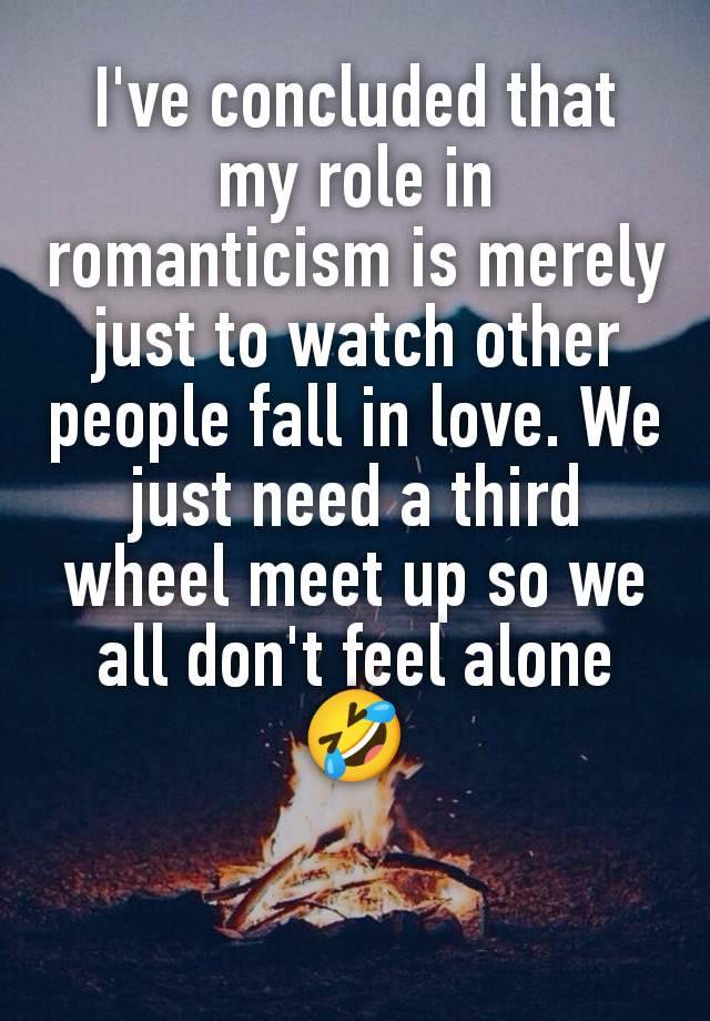 I've concluded that my role in romanticism is merely just to watch other people fall in love. We just need a third wheel meet up so we all don't feel alone 🤣
