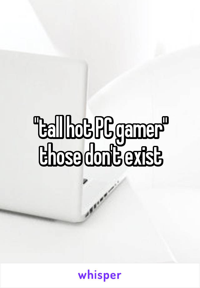 "tall hot PC gamer" those don't exist