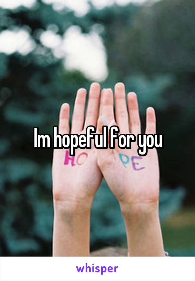 Im hopeful for you