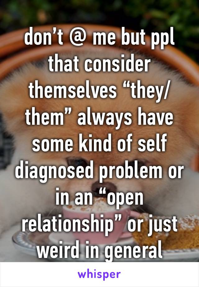 don’t @ me but ppl that consider themselves “they/them” always have some kind of self diagnosed problem or in an “open relationship” or just weird in general