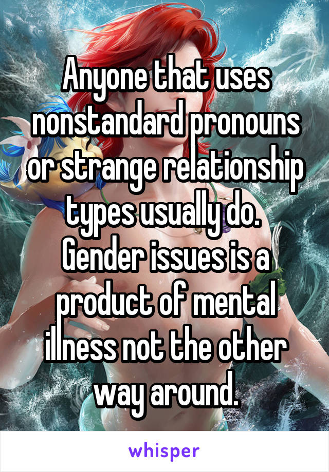 Anyone that uses nonstandard pronouns or strange relationship types usually do.  Gender issues is a product of mental illness not the other way around.