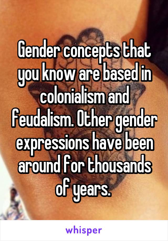 Gender concepts that you know are based in colonialism and feudalism. Other gender expressions have been around for thousands of years. 