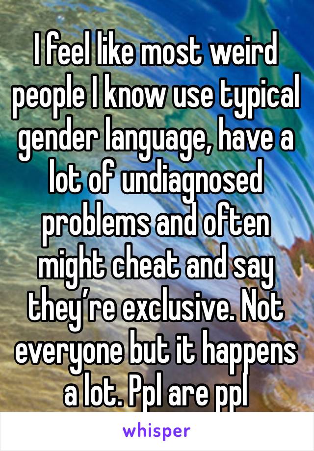 I feel like most weird people I know use typical gender language, have a lot of undiagnosed problems and often might cheat and say they’re exclusive. Not everyone but it happens a lot. Ppl are ppl 