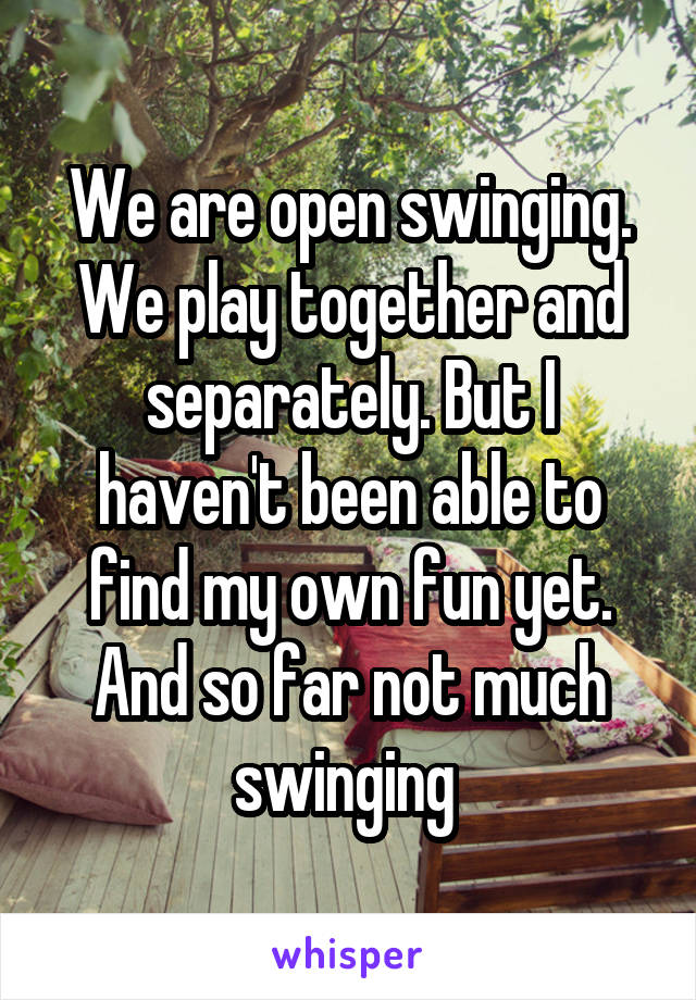 We are open swinging. We play together and separately. But I haven't been able to find my own fun yet. And so far not much swinging 