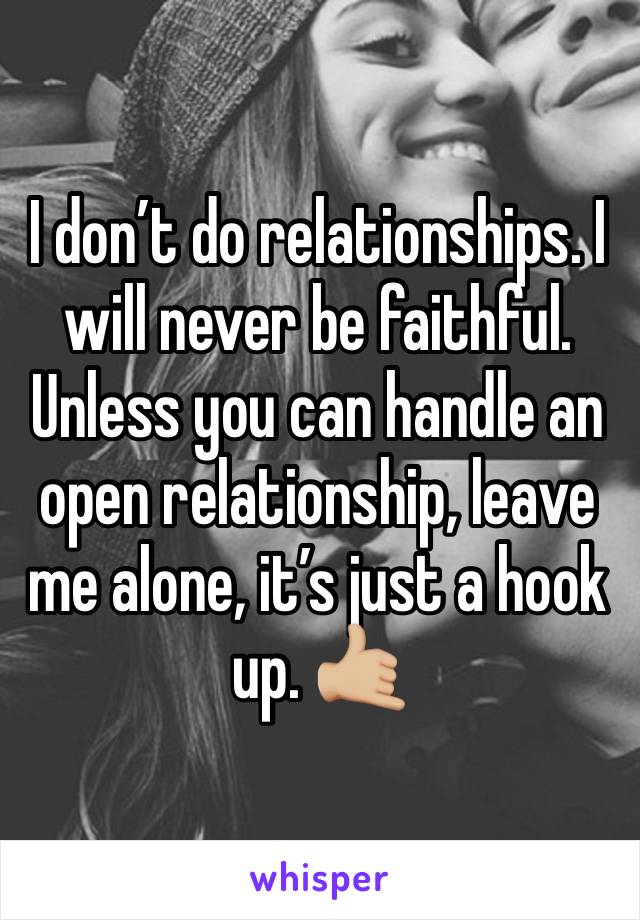 I don’t do relationships. I will never be faithful. Unless you can handle an open relationship, leave me alone, it’s just a hook up. 🤙🏼