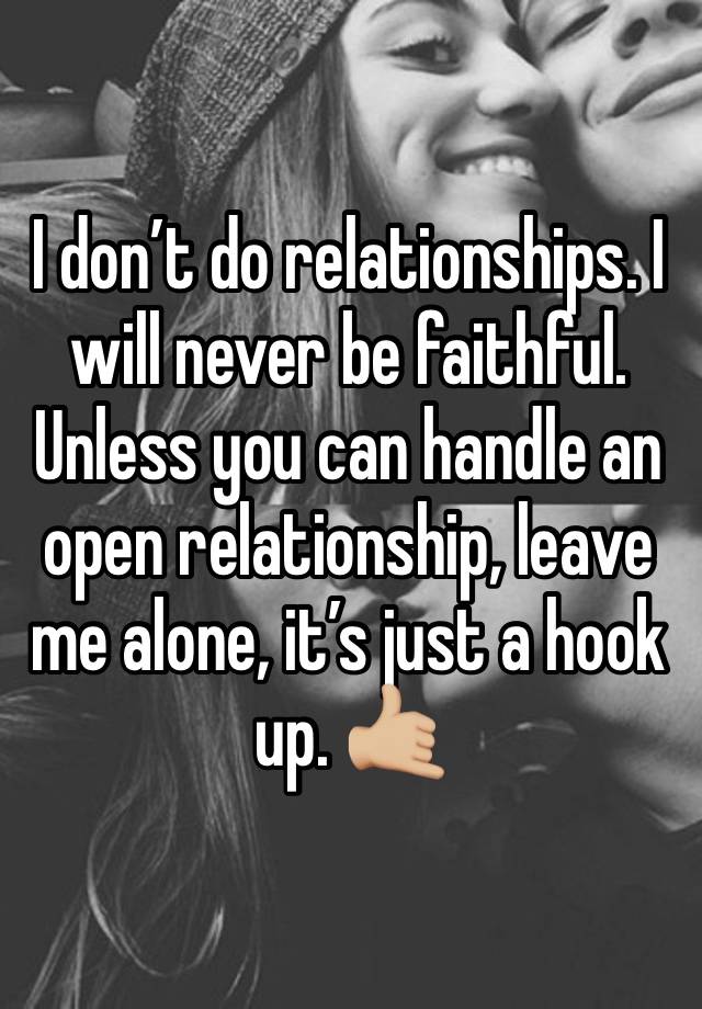 I don’t do relationships. I will never be faithful. Unless you can handle an open relationship, leave me alone, it’s just a hook up. 🤙🏼