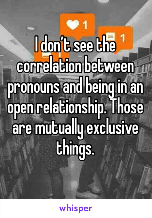 I don’t see the correlation between pronouns and being in an open relationship. Those are mutually exclusive things. 