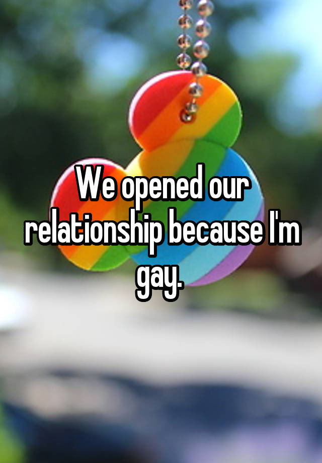 We opened our relationship because I'm gay. 