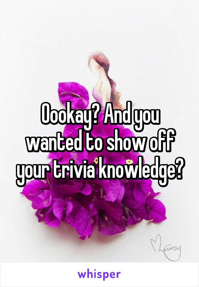 Oookay? And you wanted to show off your trivia knowledge?