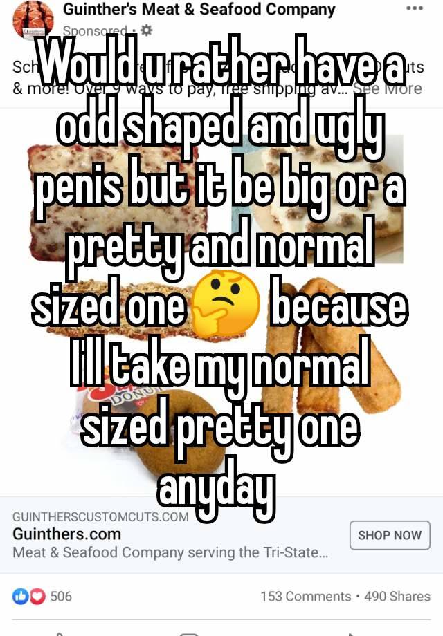 Would u rather have a odd shaped and ugly penis but it be big or a pretty and normal sized one🤔 because I'll take my normal sized pretty one anyday 