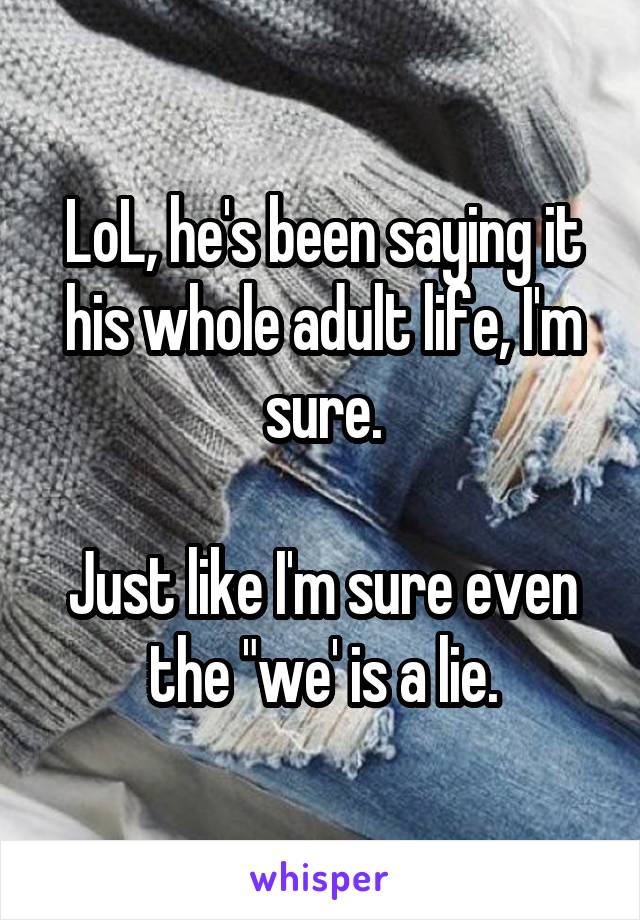 LoL, he's been saying it his whole adult life, I'm sure.

Just like I'm sure even the "we' is a lie.