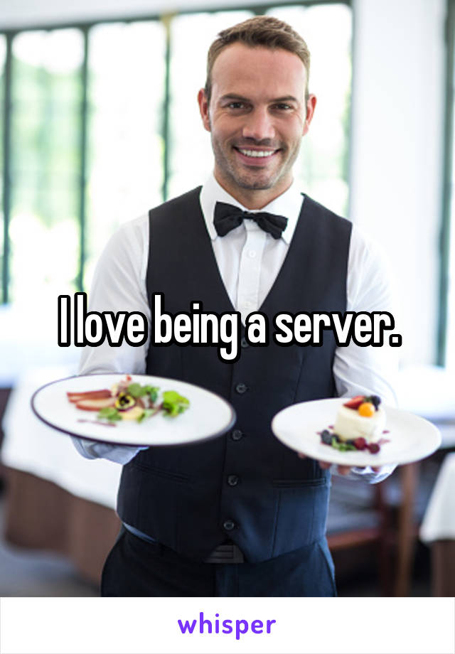 I love being a server.