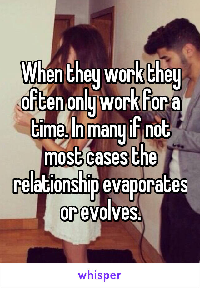 When they work they often only work for a time. In many if not most cases the relationship evaporates or evolves.