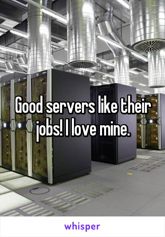 Good servers like their jobs! I love mine.