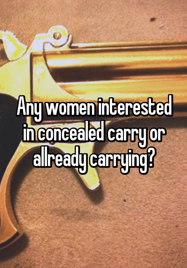 Any women interested in concealed carry or allready carrying?