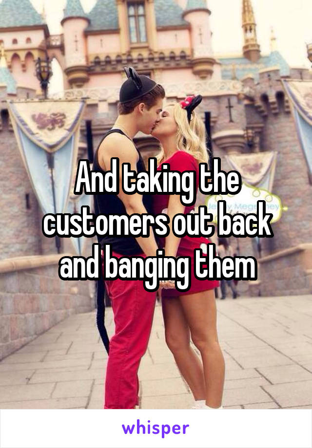 And taking the customers out back and banging them