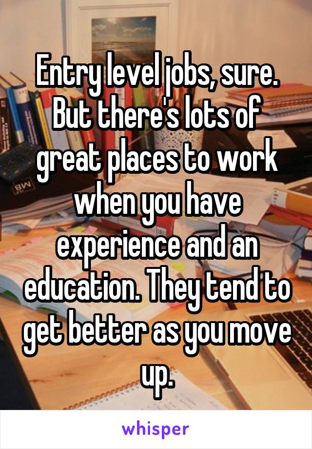 Entry level jobs, sure. But there's lots of great places to work when you have experience and an education. They tend to get better as you move up.