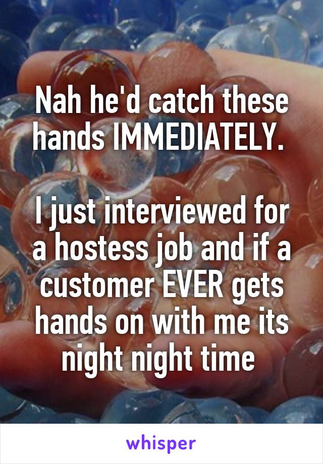 Nah he'd catch these hands IMMEDIATELY. 

I just interviewed for a hostess job and if a customer EVER gets hands on with me its night night time 