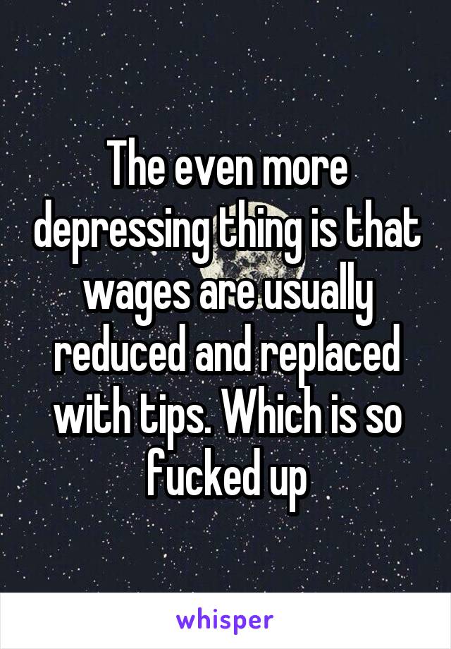 The even more depressing thing is that wages are usually reduced and replaced with tips. Which is so fucked up