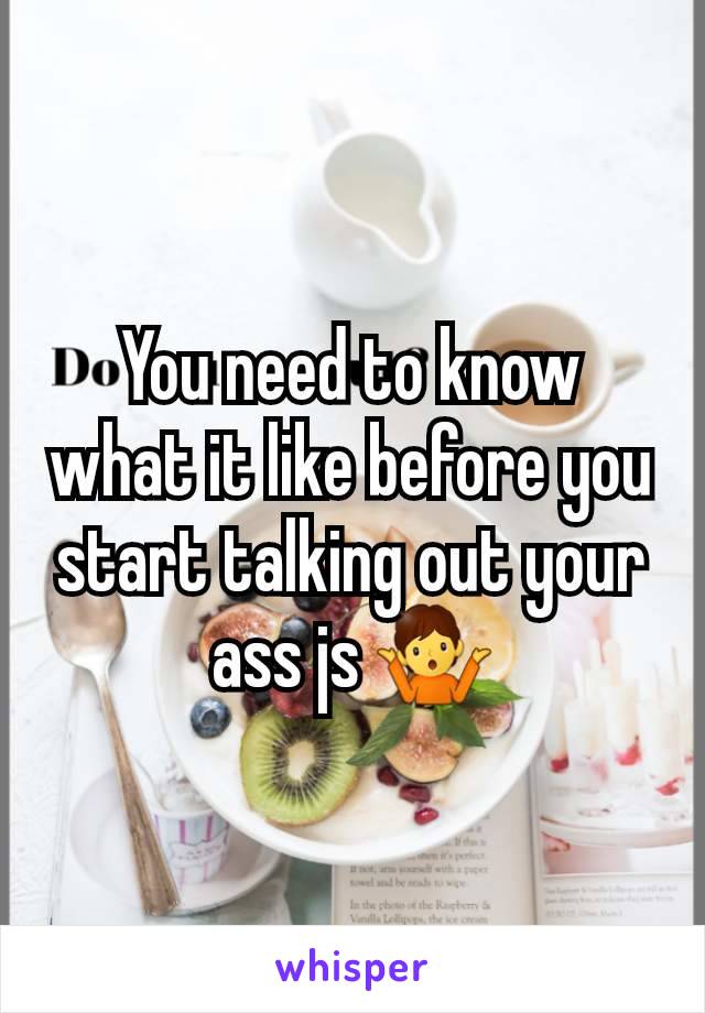 You need to know what it like before you start talking out your ass js 🤷