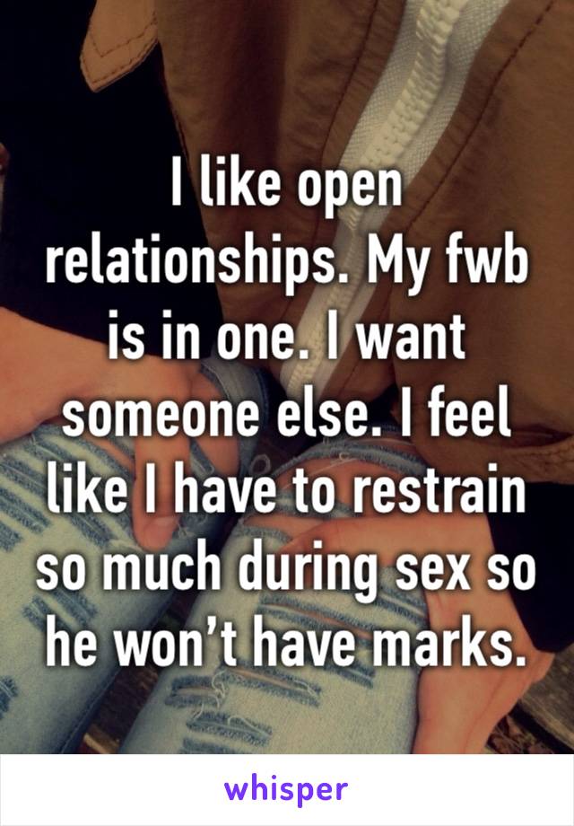 I like open relationships. My fwb is in one. I want someone else. I feel like I have to restrain so much during sex so he won’t have marks.