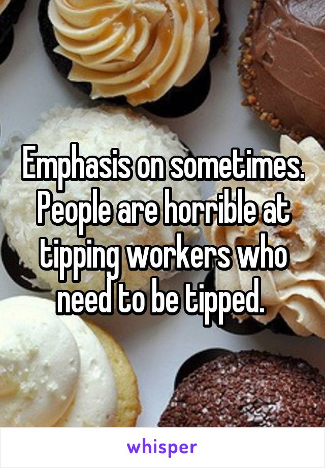 Emphasis on sometimes. People are horrible at tipping workers who need to be tipped. 