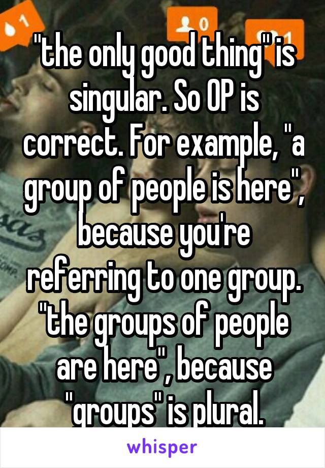 "the only good thing" is singular. So OP is correct. For example, "a group of people is here", because you're referring to one group. "the groups of people are here", because "groups" is plural.