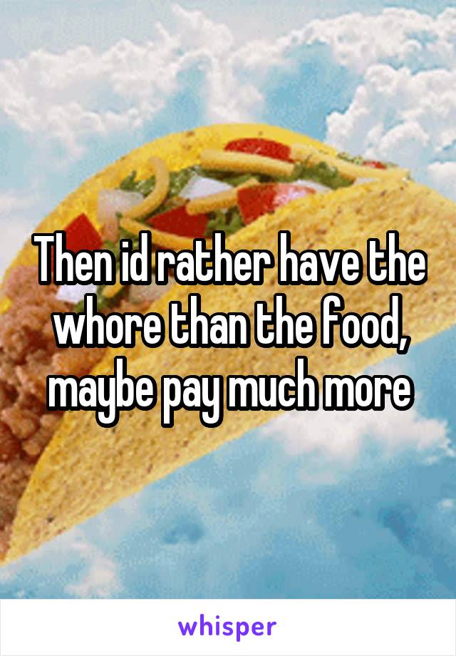 Then id rather have the whore than the food, maybe pay much more