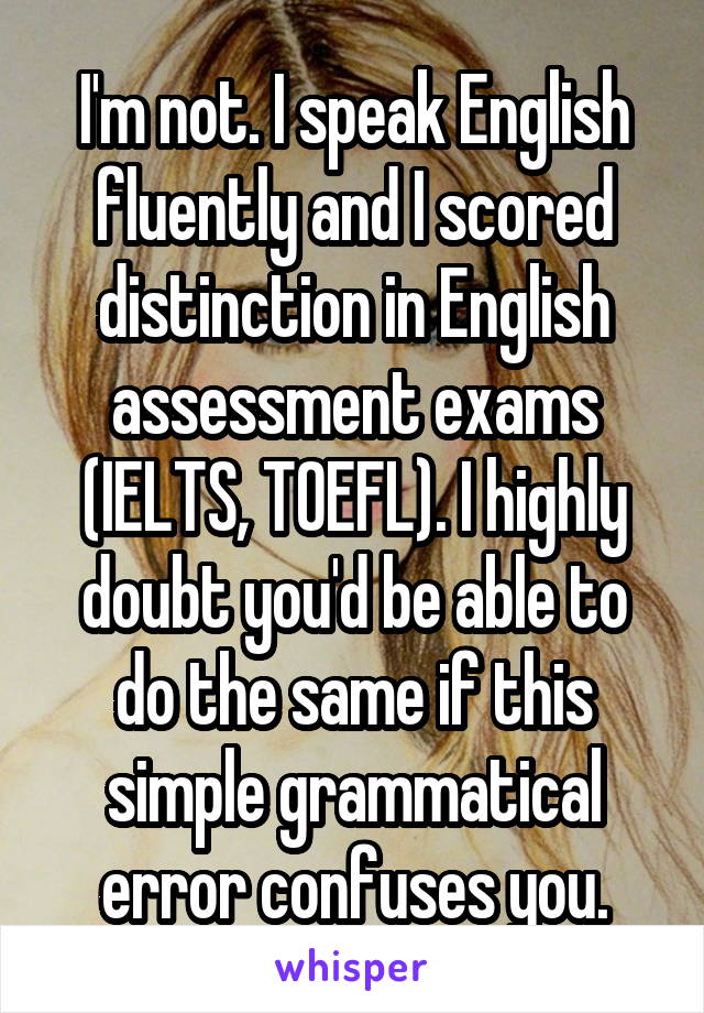 I'm not. I speak English fluently and I scored distinction in English assessment exams (IELTS, TOEFL). I highly doubt you'd be able to do the same if this simple grammatical error confuses you.