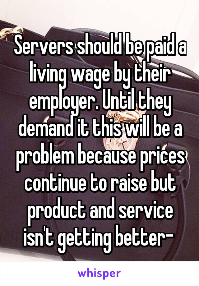 Servers should be paid a living wage by their employer. Until they demand it this will be a problem because prices continue to raise but product and service isn't getting better- 