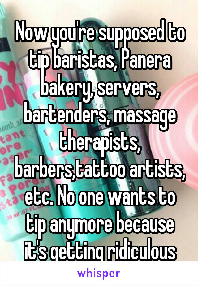 Now you're supposed to tip baristas, Panera bakery, servers, bartenders, massage therapists, barbers,tattoo artists, etc. No one wants to tip anymore because it's getting ridiculous