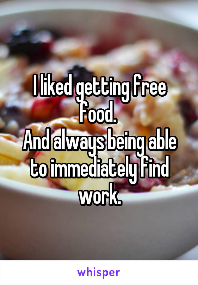 I liked getting free food. 
And always being able to immediately find work.