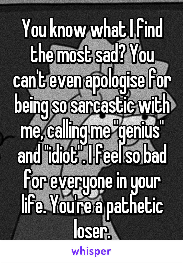 You know what I find the most sad? You can't even apologise for being so sarcastic with me, calling me "genius" and "idiot". I feel so bad for everyone in your life. You're a pathetic loser.