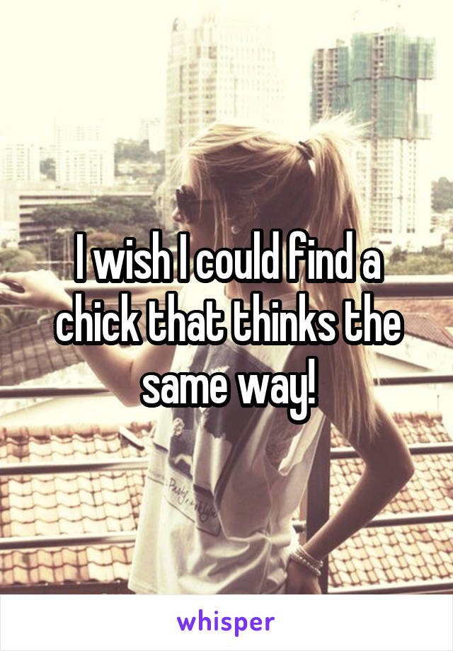 I wish I could find a chick that thinks the same way!