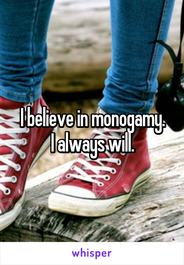 I believe in monogamy.
I always will.