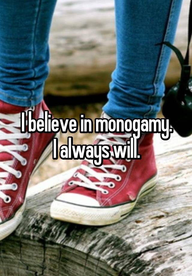 I believe in monogamy.
I always will.