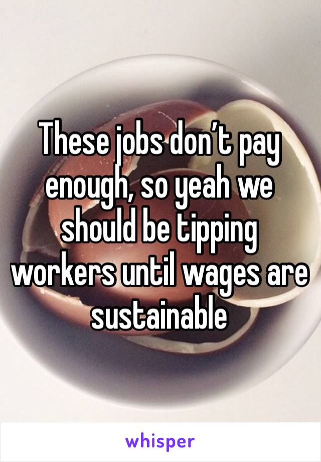 These jobs don’t pay enough, so yeah we should be tipping workers until wages are sustainable 