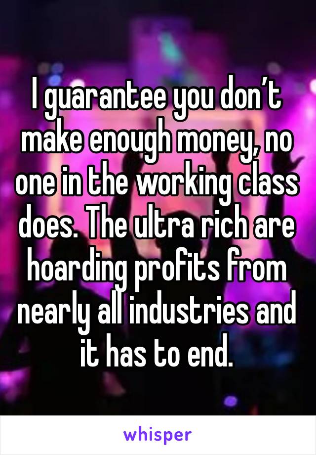 I guarantee you don’t make enough money, no one in the working class does. The ultra rich are hoarding profits from nearly all industries and it has to end. 