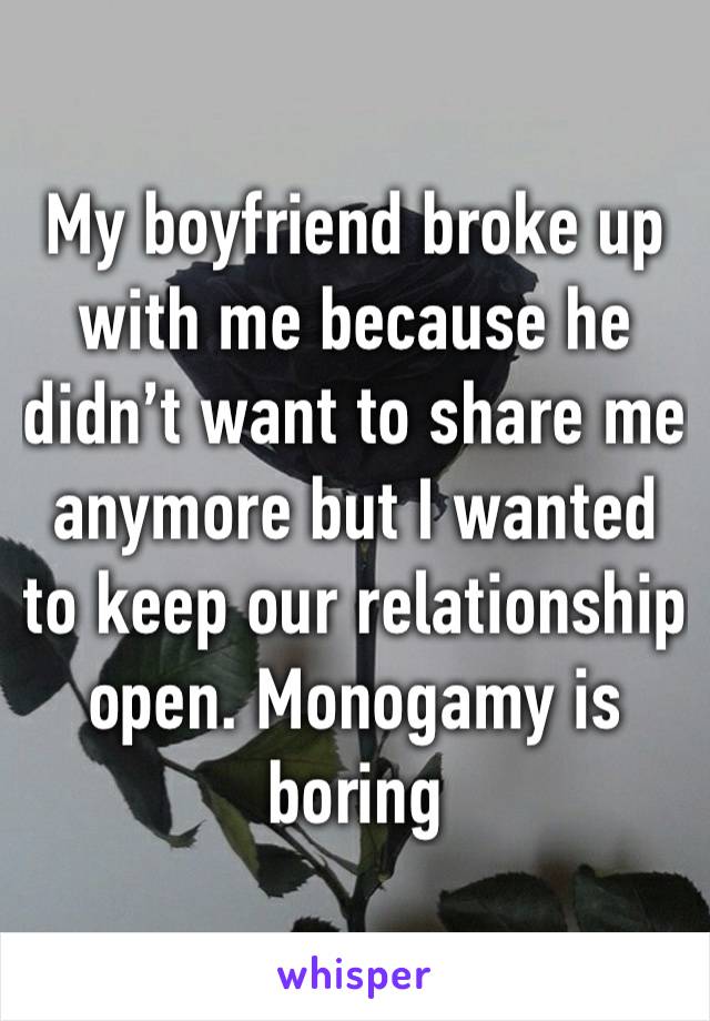 My boyfriend broke up with me because he didn’t want to share me anymore but I wanted to keep our relationship open. Monogamy is boring