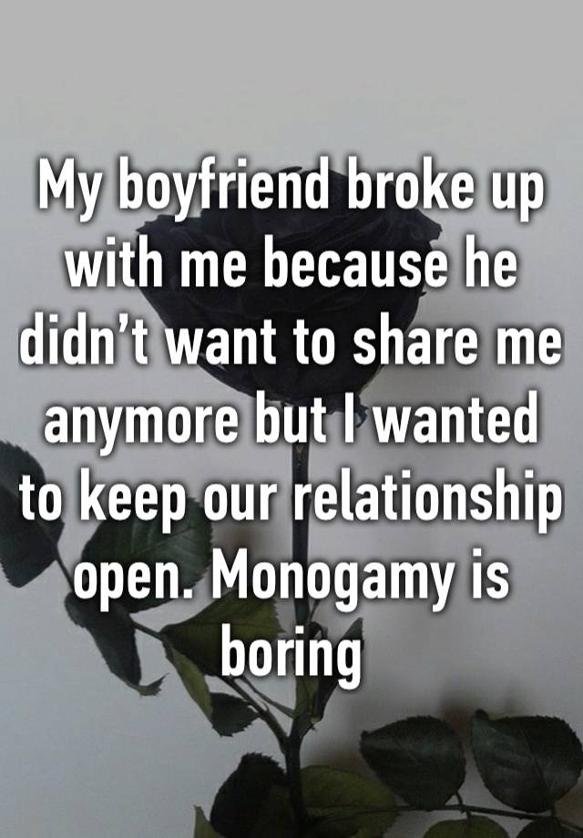 My boyfriend broke up with me because he didn’t want to share me anymore but I wanted to keep our relationship open. Monogamy is boring