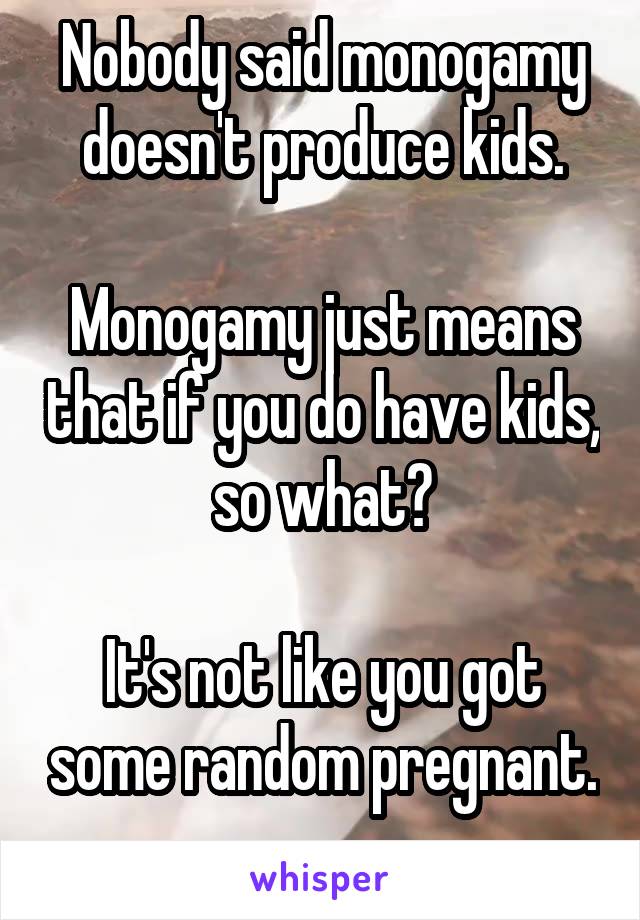 Nobody said monogamy doesn't produce kids.

Monogamy just means that if you do have kids, so what?

It's not like you got some random pregnant. 