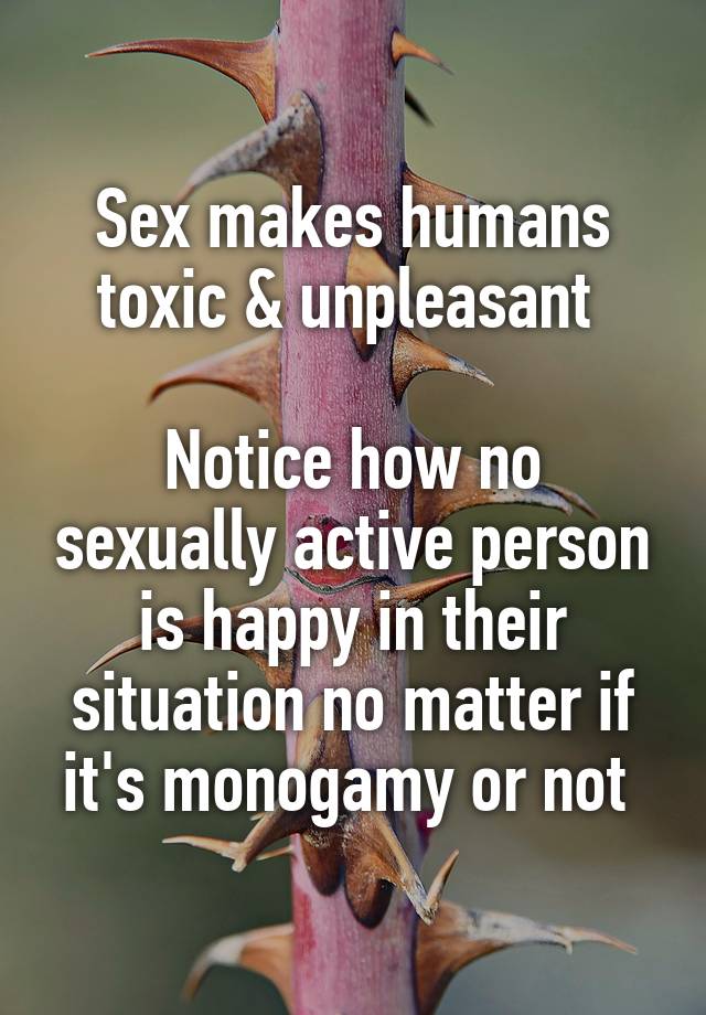 Sex makes humans toxic & unpleasant 

Notice how no sexually active person is happy in their situation no matter if it's monogamy or not 