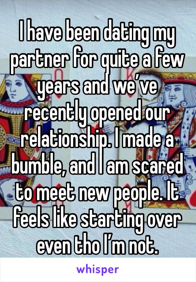 I have been dating my partner for quite a few years and we’ve recently opened our relationship. I made a bumble, and I am scared to meet new people. It feels like starting over even tho I’m not. 